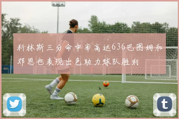 科林斯三分命中率高达636巴图姆和邓恩也表现出色助力球队胜利
