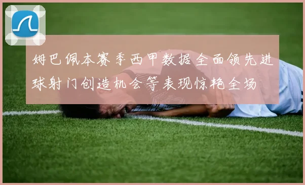 姆巴佩本赛季西甲数据全面领先进球射门创造机会等表现惊艳全场