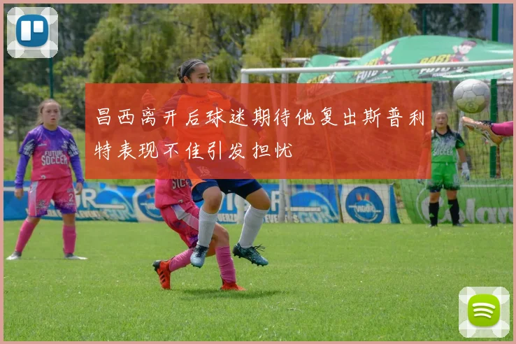 昌西离开后球迷期待他复出斯普利特表现不佳引发担忧