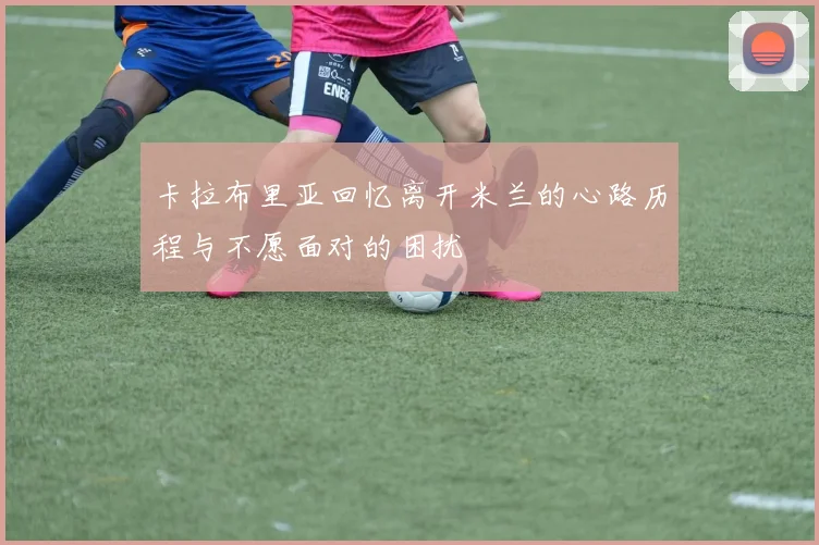卡拉布里亚回忆离开米兰的心路历程与不愿面对的困扰