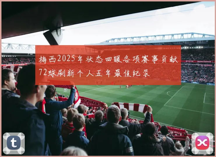 梅西2025年状态回暖各项赛事贡献72球刷新个人五年最佳纪录